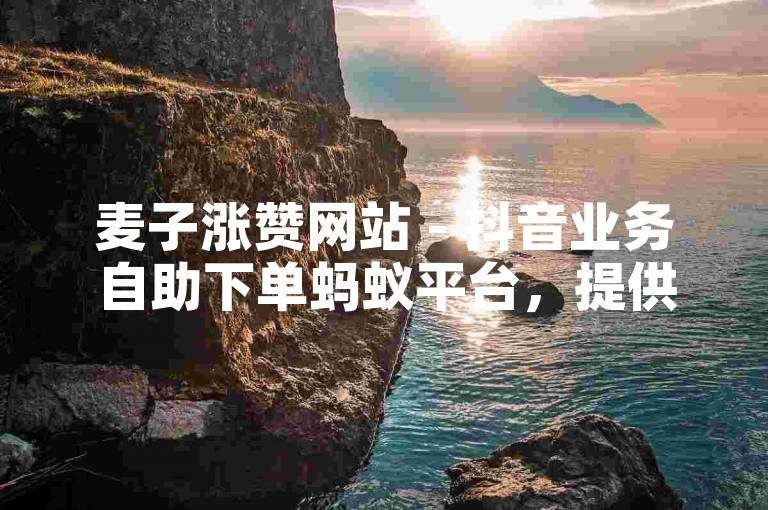 麦子涨赞网站 - 抖音业务自助下单蚂蚁平台，提供便捷的社交媒体增长服务。