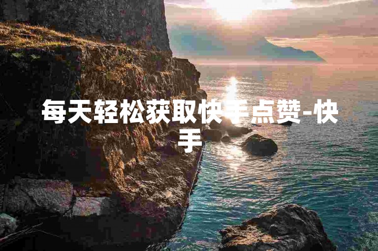 每天轻松获取快手点赞-快手50赞充值，抖音业务优惠自助下单平台。