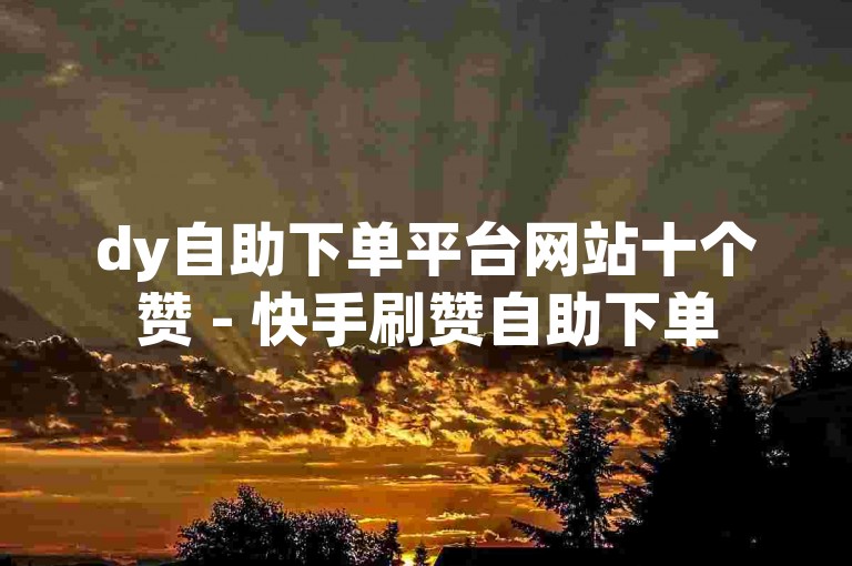 dy自助下单平台网站十个赞 - 快手刷赞自助下单