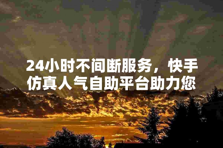 24小时不间断服务，快手仿真人气自助平台助力您的社交媒体影响力飞跃。