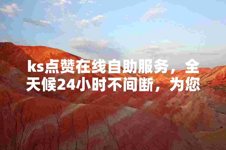 ks点赞在线自助服务，全天候24小时不间断，为您提供经济实惠的快速点赞解决方案。