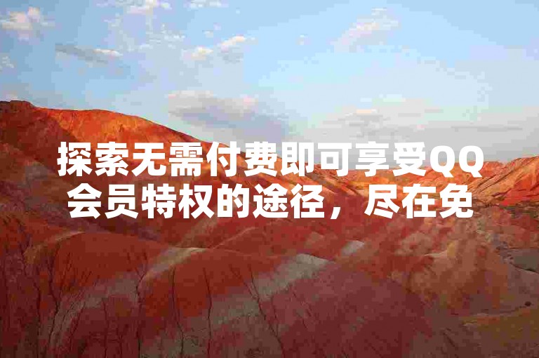 探索无需付费即可享受QQ会员特权的途径，尽在免费刷QQ代理会员服务。