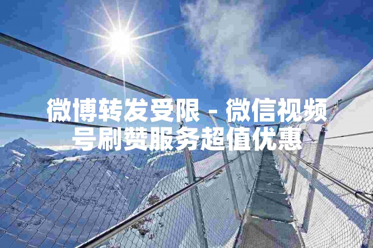 微博转发受限 - 微信视频号刷赞服务超值优惠