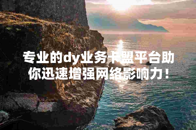 专业的dy业务卡盟平台助你迅速增强网络影响力！
