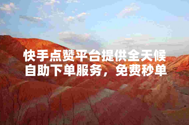快手点赞平台提供全天候自助下单服务，免费秒单，让您轻松获得点赞。