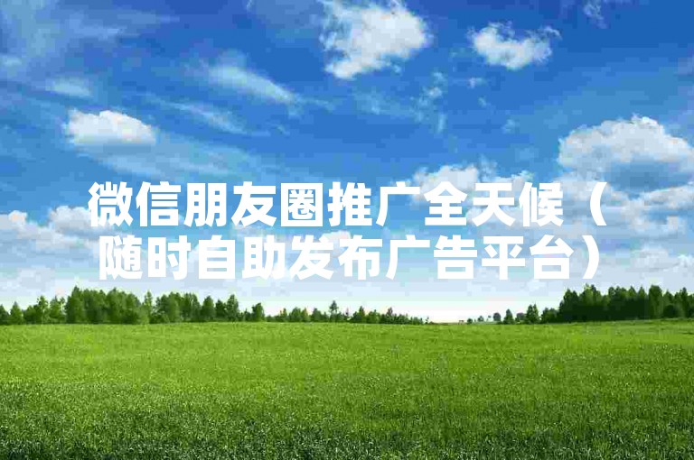 微信朋友圈推广全天候（随时自助发布广告平台）