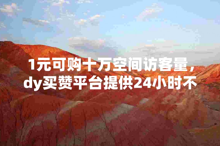1元可购十万空间访客量，dy买赞平台提供24小时不间断的自助下单服务。