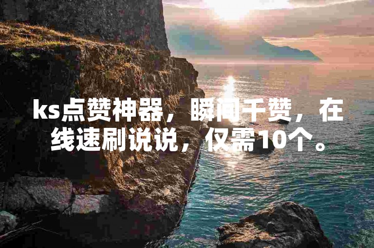 ks点赞神器，瞬间千赞，在线速刷说说，仅需10个。