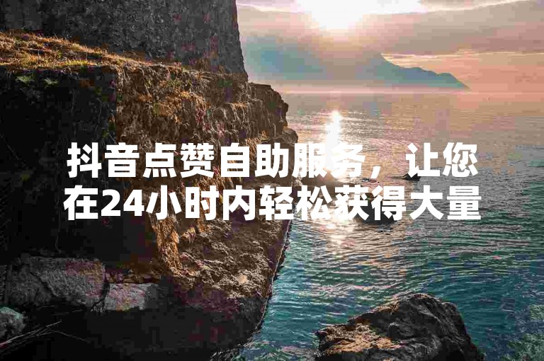 抖音点赞自助服务，让您在24小时内轻松获得大量点赞。