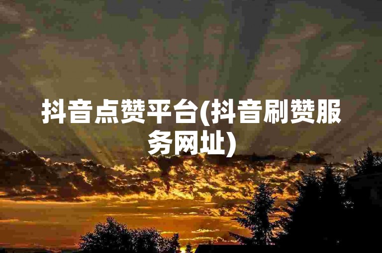 抖音点赞平台(抖音刷赞服务网址)