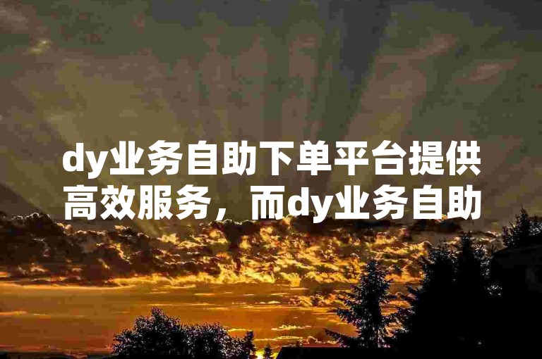dy业务自助下单平台提供高效服务，而dy业务自助下单网站软件则简化了操作流程。