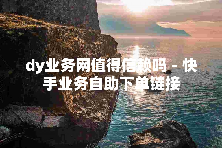 dy业务网值得信赖吗 - 快手业务自助下单链接