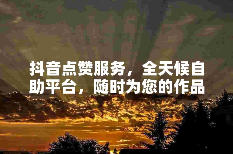 抖音点赞服务，全天候自助平台，随时为您的作品增添人气。
