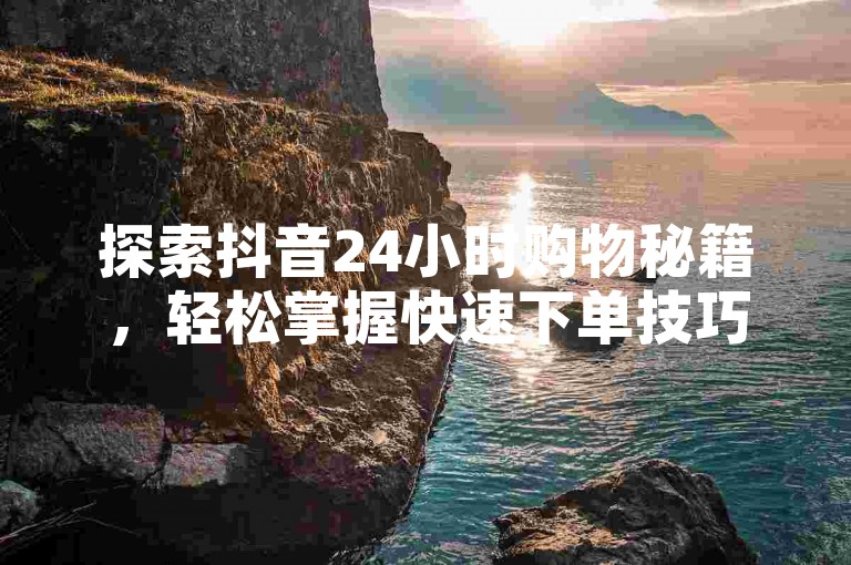 探索抖音24小时购物秘籍，轻松掌握快速下单技巧！