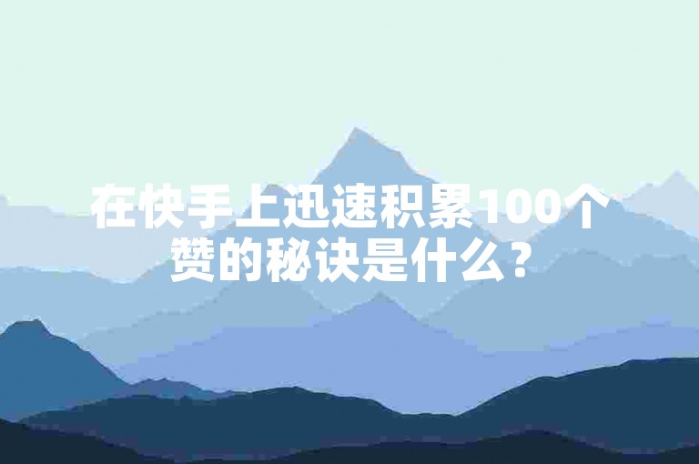 在快手上迅速积累100个赞的秘诀是什么？