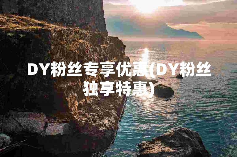 DY粉丝专享优惠(DY粉丝独享特惠)