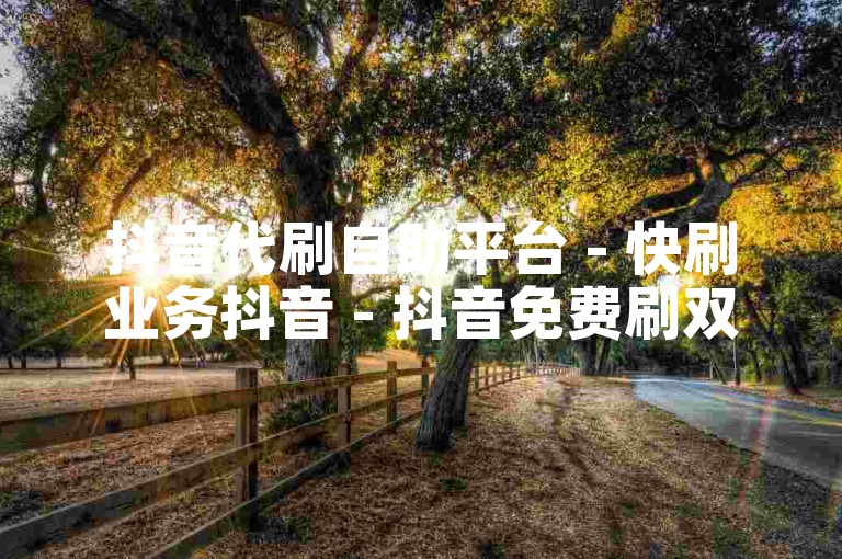 抖音代刷自助平台 - 快刷业务抖音 - 抖音免费刷双击秒刷在线