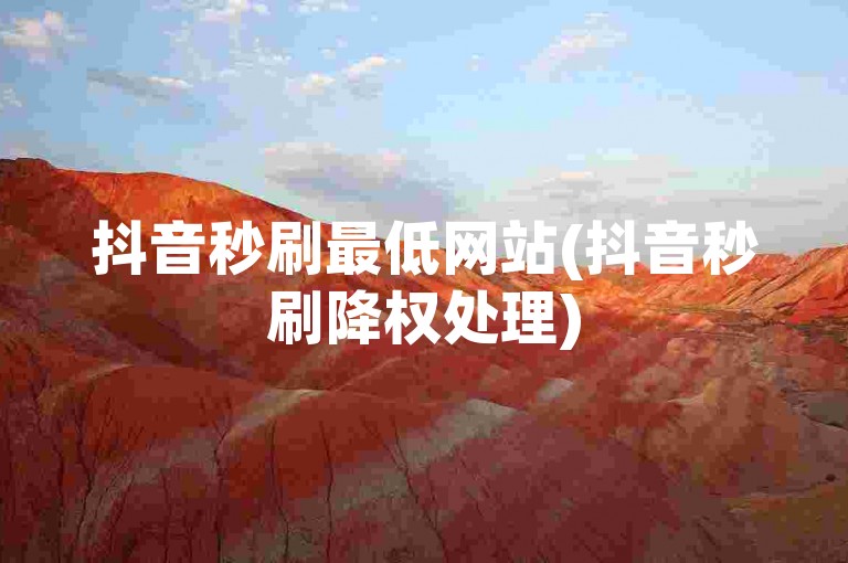 抖音秒刷最低网站(抖音秒刷降权处理)