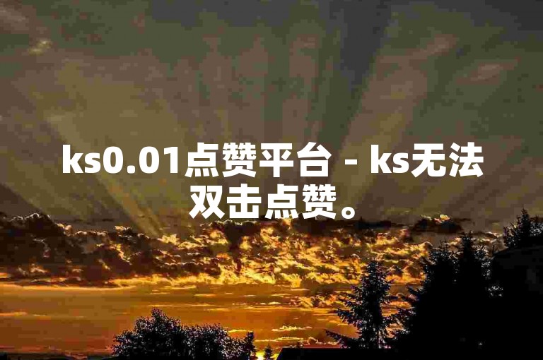 ks0.01点赞平台 - ks无法双击点赞。