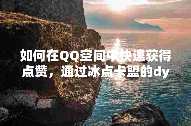 如何在QQ空间中快速获得点赞，通过冰点卡盟的dy24小时自动下单平台和抖音涨流量网站来实现？