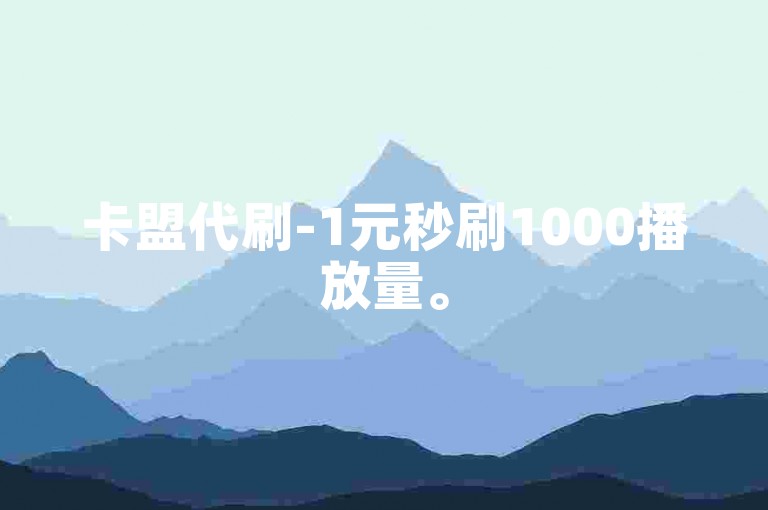 卡盟代刷-1元秒刷1000播放量。