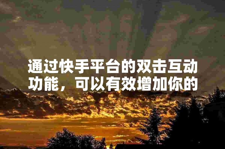 通过快手平台的双击互动功能，可以有效增加你的视频曝光率，进而吸引更多真实的粉丝关注。