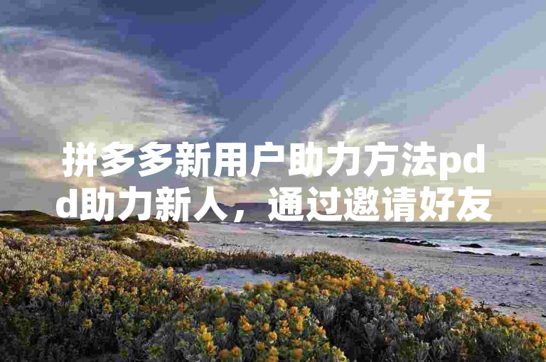 拼多多新用户助力方法pdd助力新人，通过邀请好友、参与活动等方式，轻松获得助力，享受更多优惠。
