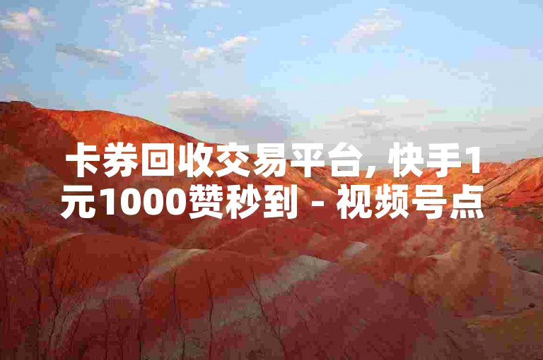 卡券回收交易平台, 快手1元1000赞秒到 - 视频号点爱心下单 - 快手一键刷亲密值的软件