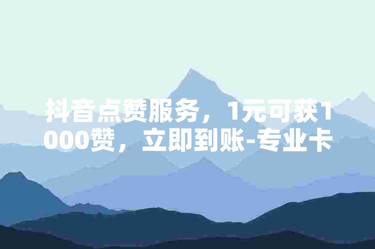 抖音点赞服务，1元可获1000赞，立即到账-专业卡盟平台，自助下单方便快捷。