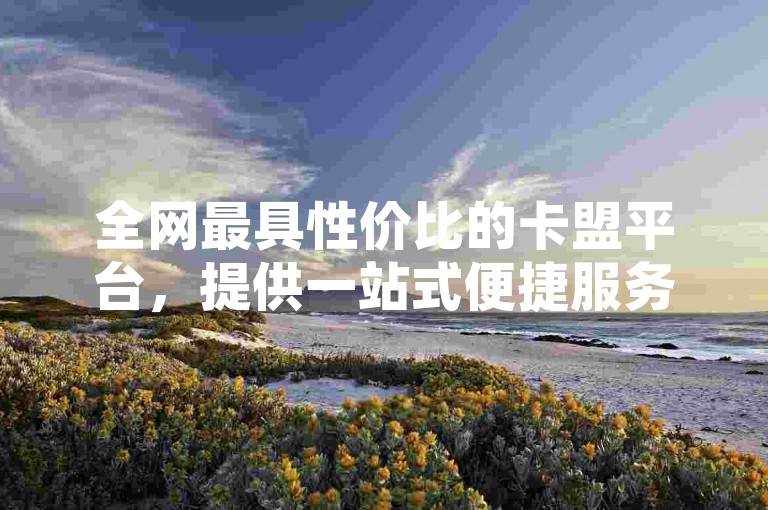 全网最具性价比的卡盟平台，提供一站式便捷服务，价格优势显著。
