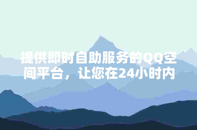 提供即时自助服务的QQ空间平台，让您在24小时内轻松下单。