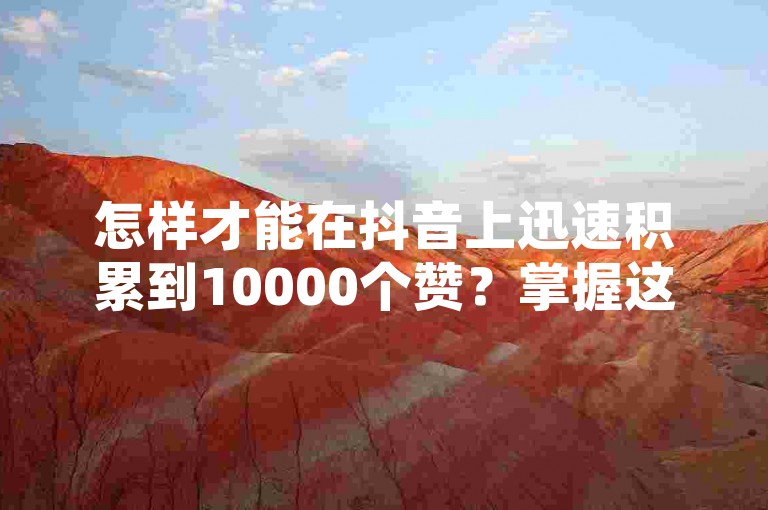 怎样才能在抖音上迅速积累到10000个赞？掌握这些实用的技巧与策略，助你的视频快速走红！
