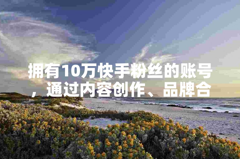 拥有10万快手粉丝的账号，通过内容创作、品牌合作、广告推广等方式，是有机会实现盈利的。