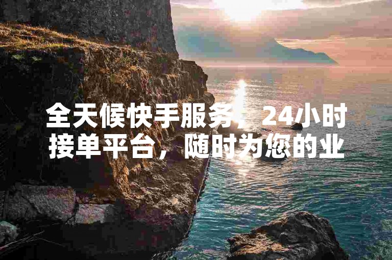 全天候快手服务，24小时接单平台，随时为您的业务助力。