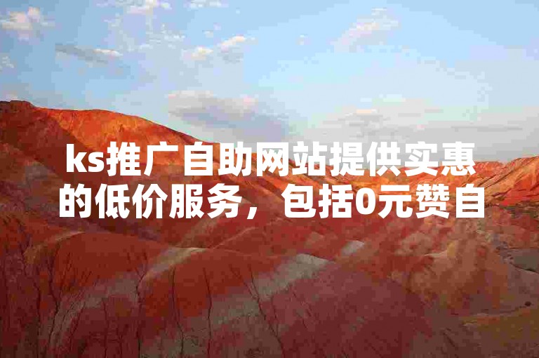 ks推广自助网站提供实惠的低价服务，包括0元赞自助下单。