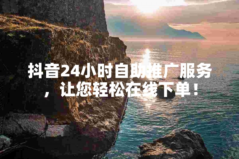 抖音24小时自助推广服务，让您轻松在线下单！