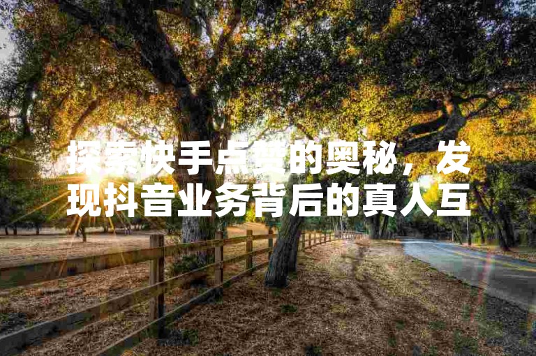 探索快手点赞的奥秘，发现抖音业务背后的真人互动，24小时不间断服务 - 揭秘QQ点赞功能的真实用途！