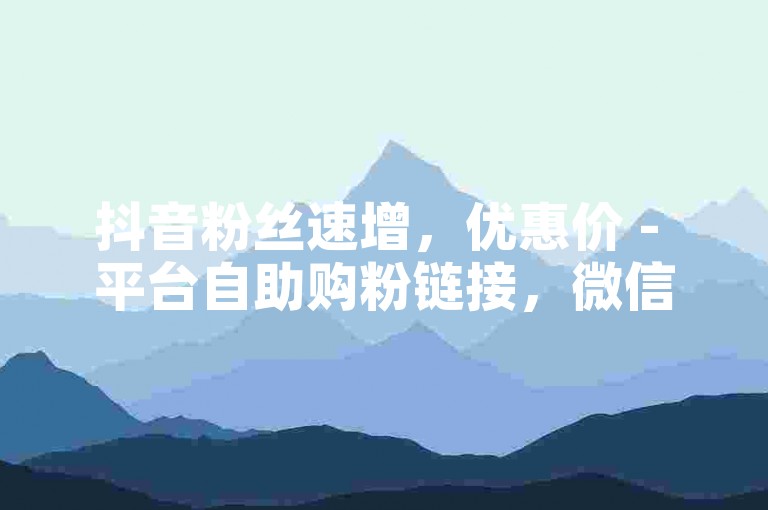 抖音粉丝速增，优惠价 - 平台自助购粉链接，微信支付便捷。