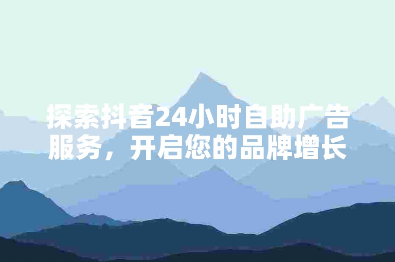 探索抖音24小时自助广告服务，开启您的品牌增长之旅。