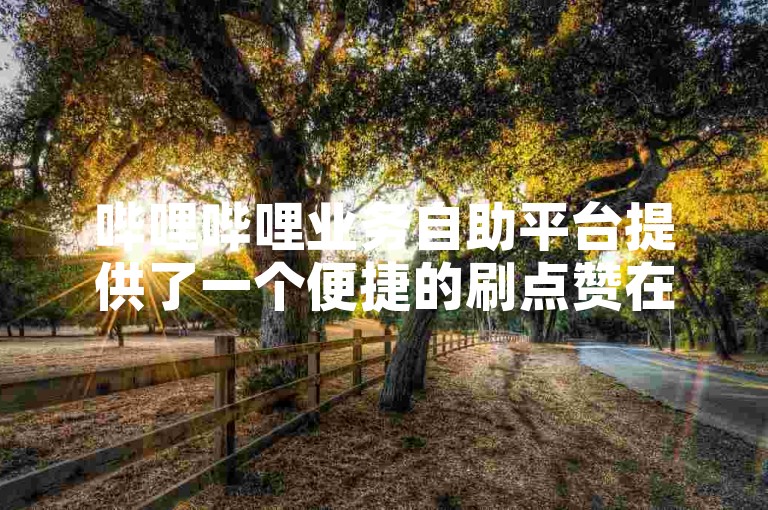 哔哩哔哩业务自助平台提供了一个便捷的刷点赞在线服务，帮助用户提升视频的曝光度和互动性。