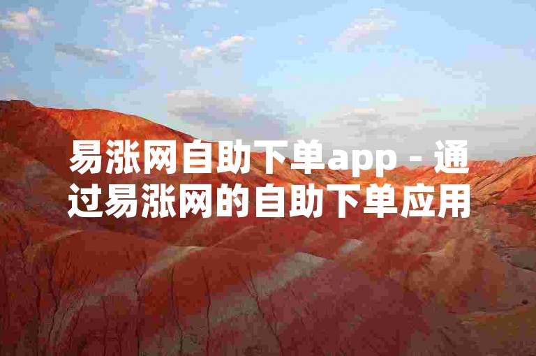 易涨网自助下单app - 通过易涨网的自助下单应用，交易变得更加高效便捷！