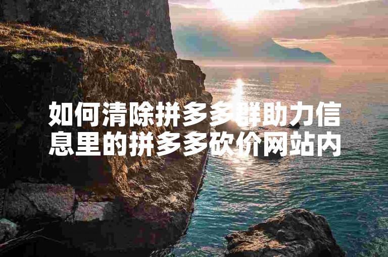 如何清除拼多多群助力信息里的拼多多砍价网站内容？