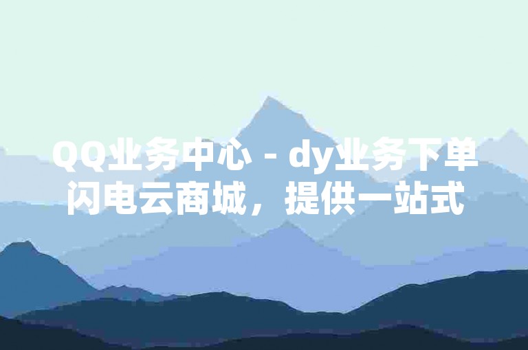 QQ业务中心 - dy业务下单闪电云商城，提供一站式服务体验。
