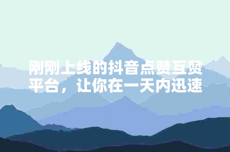刚刚上线的抖音点赞互赞平台，让你在一天内迅速提升点赞数和流量。