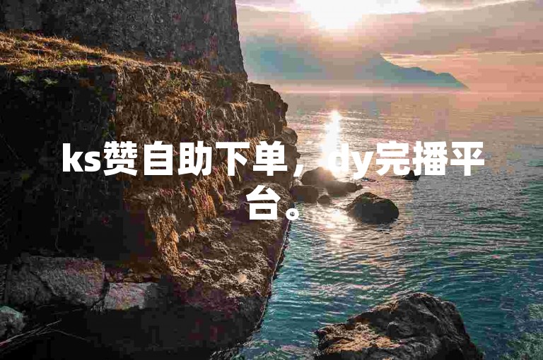 ks赞自助下单，dy完播平台。