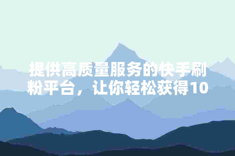 提供高质量服务的快手刷粉平台，让你轻松获得1000粉丝只需1元。