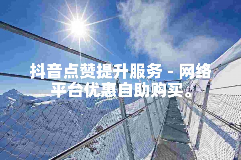 抖音点赞提升服务 - 网络平台优惠自助购买。
