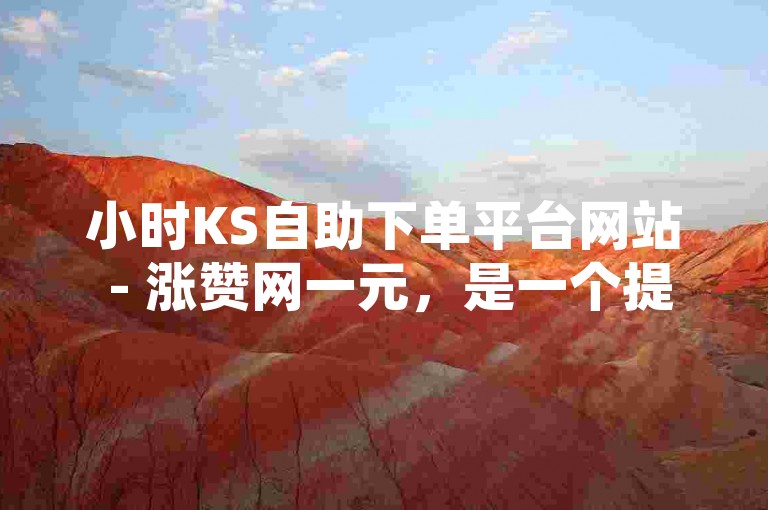 小时KS自助下单平台网站 - 涨赞网一元，是一个提供快速点赞服务的网络平台。