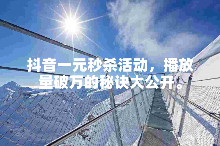 抖音一元秒杀活动，播放量破万的秘诀大公开。