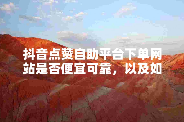 抖音点赞自助平台下单网站是否便宜可靠，以及如何在抖音上刷双击，这些都是用户关心的问题。